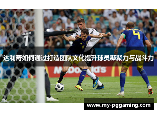 达利奇如何通过打造团队文化提升球员凝聚力与战斗力
