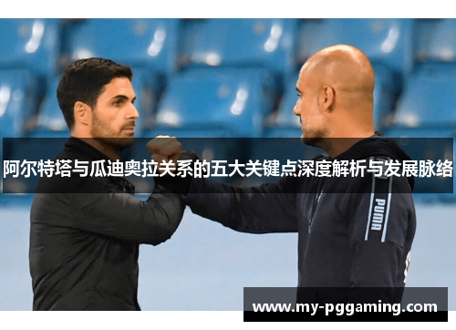 阿尔特塔与瓜迪奥拉关系的五大关键点深度解析与发展脉络