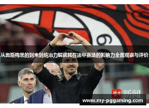 从奥斯梅恩的到来到统治力解读其在法甲赛场的影响力全面观察与评价