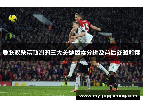 曼联双杀富勒姆的三大关键因素分析及背后战略解读