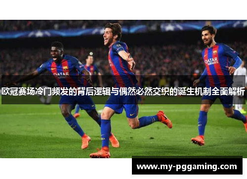 欧冠赛场冷门频发的背后逻辑与偶然必然交织的诞生机制全面解析