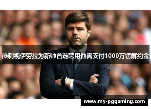 热刺视伊劳拉为新帅首选聘用他需支付1000万镑解约金